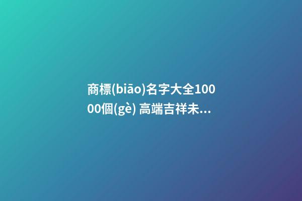 商標(biāo)名字大全10000個(gè) 高端吉祥未注冊(cè)的商標(biāo)名字,起名之家
